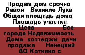 Продам дом срочно › Район ­ Великие Луки › Общая площадь дома ­ 48 › Площадь участка ­ 1 700 › Цена ­ 150 000 - Все города Недвижимость » Дома, коттеджи, дачи продажа   . Ненецкий АО,Коткино с.